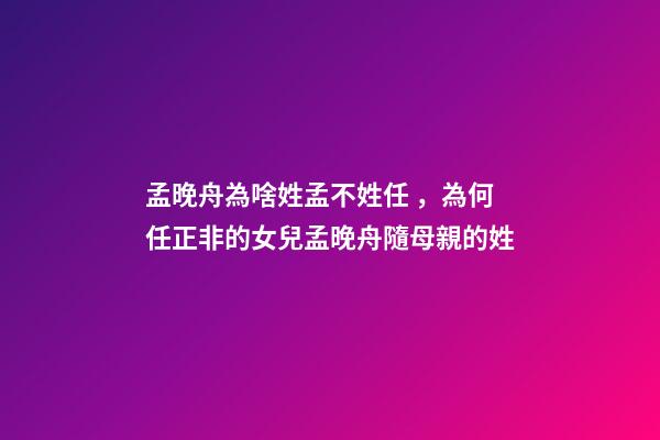 孟晚舟為啥姓孟不姓任，為何任正非的女兒孟晚舟隨母親的姓